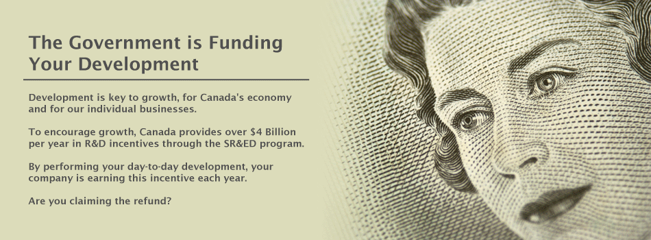 The Government is Funding Your Development.
Development is key to growth, for Canada's economy and for our individual businesses.
To encourage growth, Canada provides over $4 Billion per year in R&D incentives through the SR&ED program.
By performing your day-to-day development, your company is earning this incentive each year.
Are you claiming the refund?
